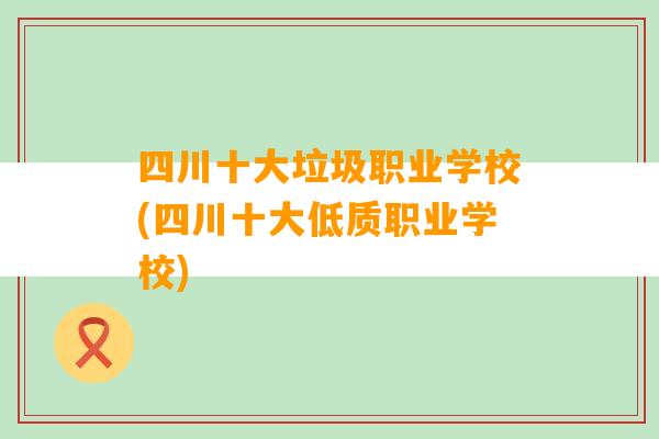 四川十大垃圾职业学校(四川十大低质职业学校)