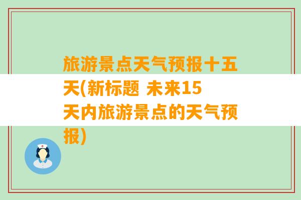 旅游景点天气预报十五天(新标题 未来15天内旅游景点的天气预报)