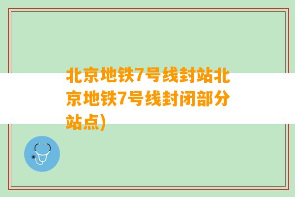 北京地铁7号线封站北京地铁7号线封闭部分站点)