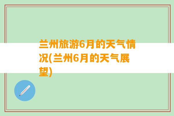 兰州旅游6月的天气情况(兰州6月的天气展望)