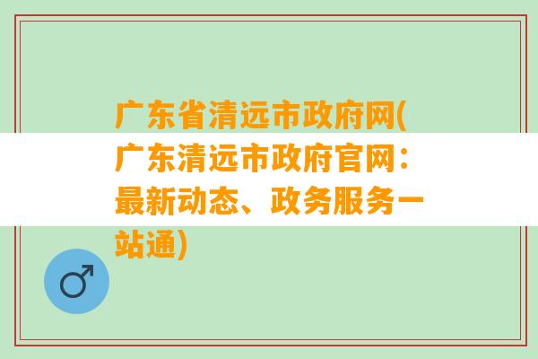 广东省清远市政府网(广东清远市政府官网：最新动态、政务服务一站通)