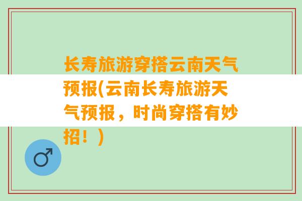 长寿旅游穿搭云南天气预报(云南长寿旅游天气预报，时尚穿搭有妙招！)