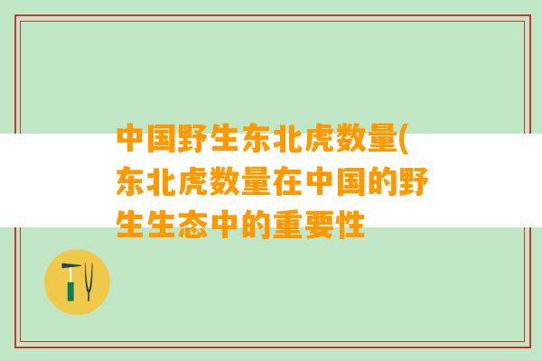 中国野生东北虎数量(东北虎数量在中国的野生生态中的重要性