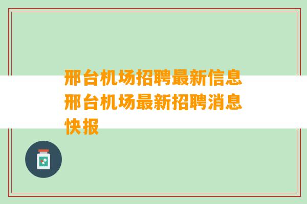 邢台机场招聘最新信息邢台机场最新招聘消息快报