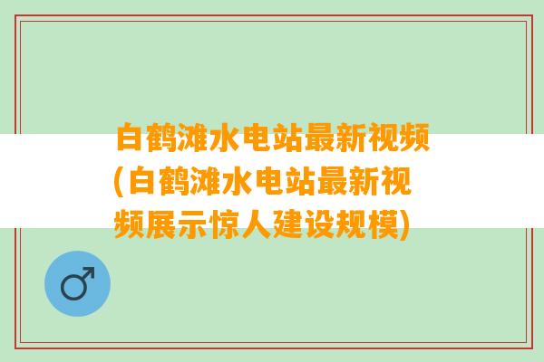 白鹤滩水电站最新视频(白鹤滩水电站最新视频展示惊人建设规模)