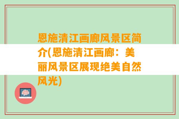 恩施清江画廊风景区简介(恩施清江画廊：美丽风景区展现绝美自然风光)