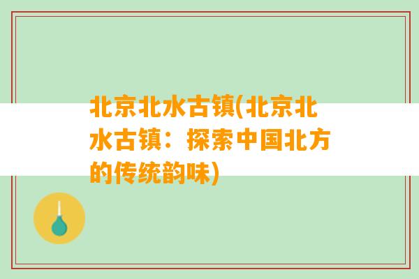 北京北水古镇(北京北水古镇：探索中国北方的传统韵味)