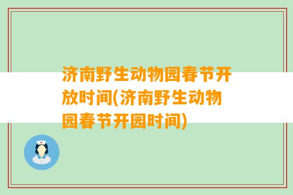 济南野生动物园春节开放时间(济南野生动物园春节开园时间)