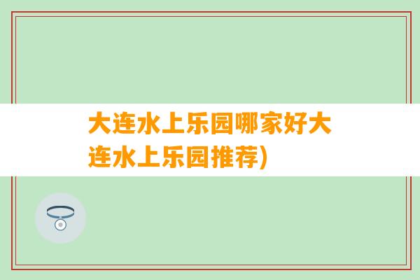 大连水上乐园哪家好大连水上乐园推荐)