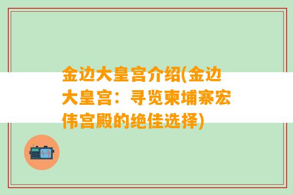 金边大皇宫介绍(金边大皇宫：寻览柬埔寨宏伟宫殿的绝佳选择)