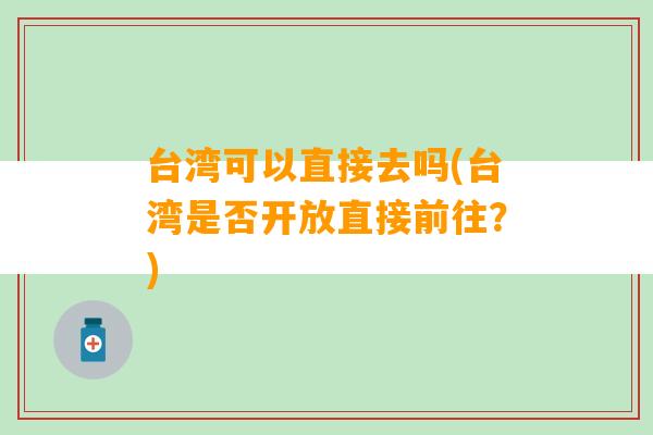 台湾可以直接去吗(台湾是否开放直接前往？)