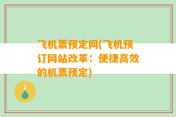 飞机票预定网(飞机预订网站改革：便捷高效的机票预定)