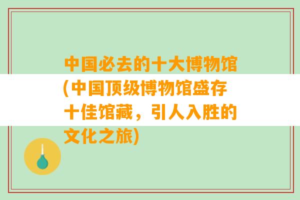 中国必去的十大博物馆(中国顶级博物馆盛存十佳馆藏，引人入胜的文化之旅)