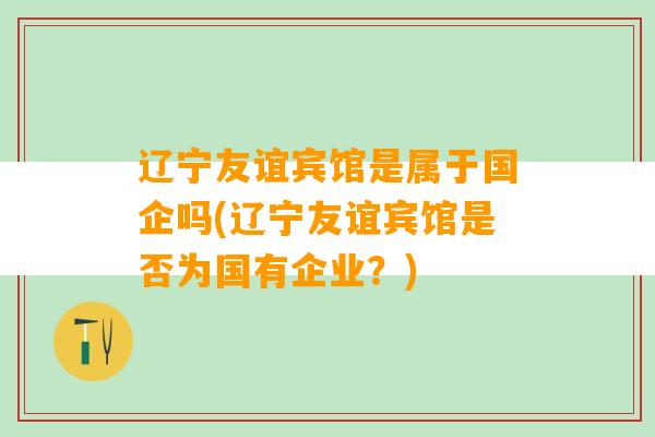 辽宁友谊宾馆是属于国企吗(辽宁友谊宾馆是否为国有企业？)