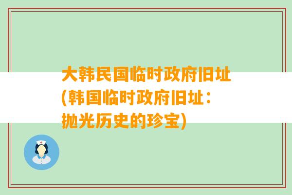 大韩民国临时政府旧址(韩国临时政府旧址：抛光历史的珍宝)