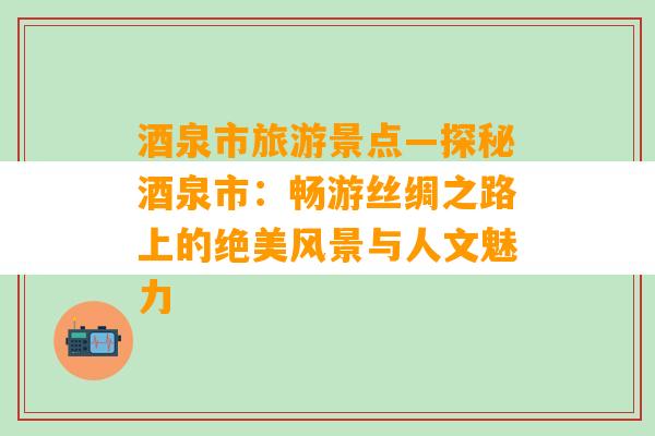 酒泉市旅游景点—探秘酒泉市：畅游丝绸之路上的绝美风景与人文魅力