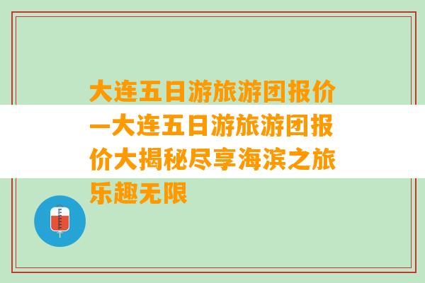 大连五日游旅游团报价—大连五日游旅游团报价大揭秘尽享海滨之旅乐趣无限