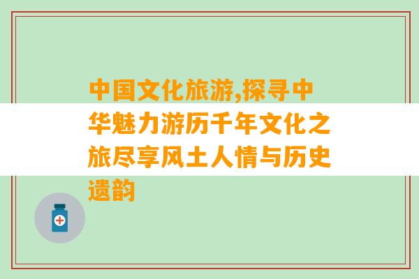 中国文化旅游,探寻中华魅力游历千年文化之旅尽享风土人情与历史遗韵