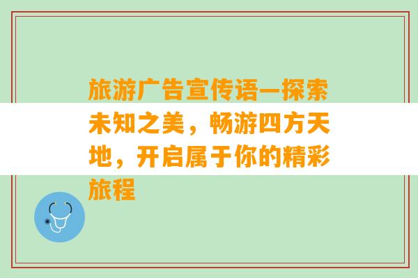 旅游广告宣传语—探索未知之美，畅游四方天地，开启属于你的精彩旅程