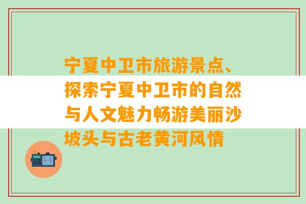 宁夏中卫市旅游景点、探索宁夏中卫市的自然与人文魅力畅游美丽沙坡头与古老黄河风情