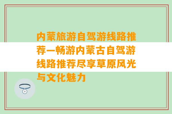 内蒙旅游自驾游线路推荐—畅游内蒙古自驾游线路推荐尽享草原风光与文化魅力