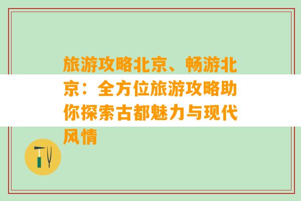 旅游攻略北京、畅游北京：全方位旅游攻略助你探索古都魅力与现代风情