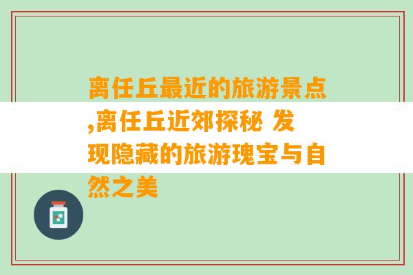 离任丘最近的旅游景点,离任丘近郊探秘 发现隐藏的旅游瑰宝与自然之美