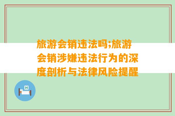 旅游会销违法吗;旅游会销涉嫌违法行为的深度剖析与法律风险提醒