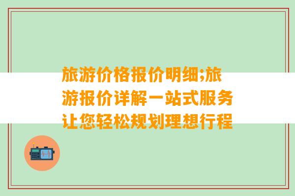 旅游价格报价明细;旅游报价详解一站式服务让您轻松规划理想行程