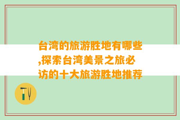 台湾的旅游胜地有哪些,探索台湾美景之旅必访的十大旅游胜地推荐