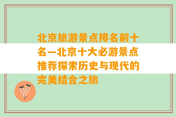 北京旅游景点排名前十名—北京十大必游景点推荐探索历史与现代的完美结合之旅