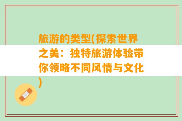 旅游的类型(探索世界之美：独特旅游体验带你领略不同风情与文化)