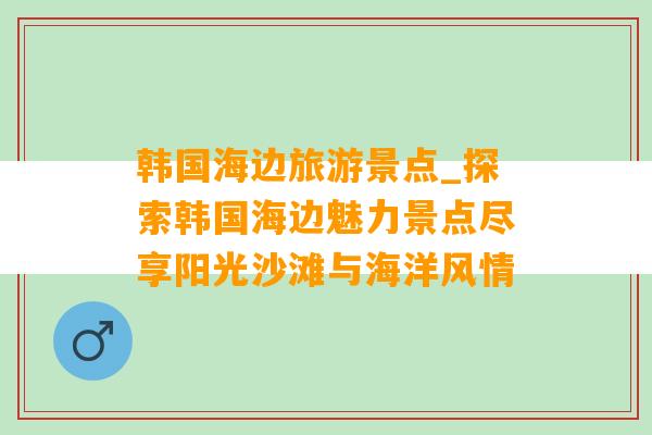 韩国海边旅游景点_探索韩国海边魅力景点尽享阳光沙滩与海洋风情