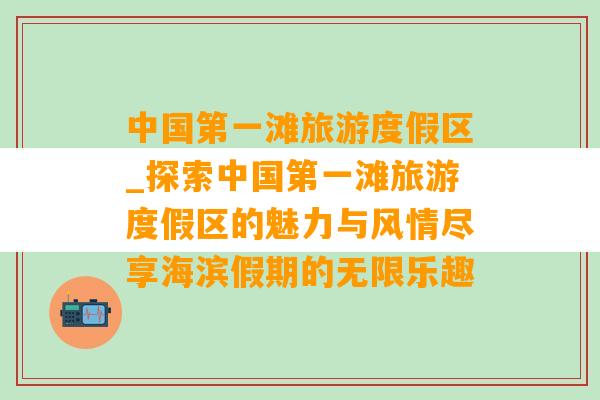 中国第一滩旅游度假区_探索中国第一滩旅游度假区的魅力与风情尽享海滨假期的无限乐趣