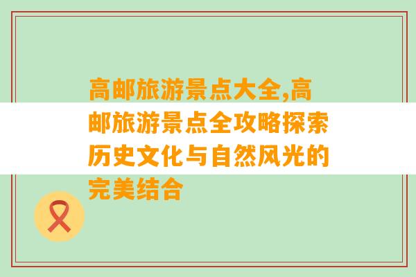 高邮旅游景点大全,高邮旅游景点全攻略探索历史文化与自然风光的完美结合