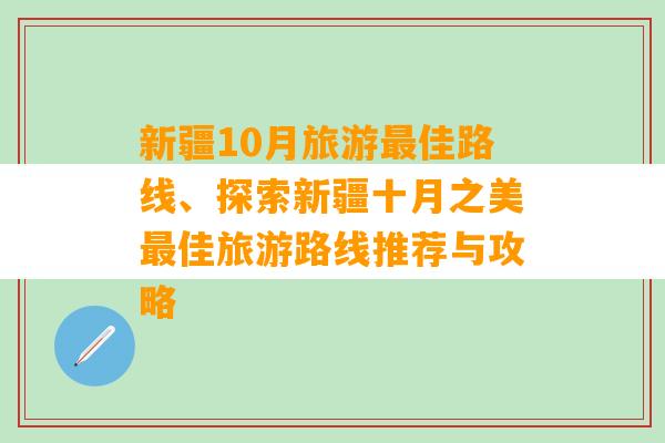 新疆10月旅游最佳路线、探索新疆十月之美最佳旅游路线推荐与攻略