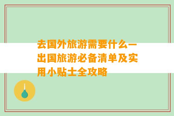 去国外旅游需要什么—出国旅游必备清单及实用小贴士全攻略