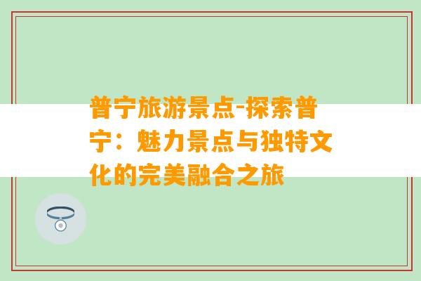 普宁旅游景点-探索普宁：魅力景点与独特文化的完美融合之旅