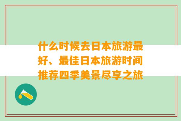 什么时候去日本旅游最好、最佳日本旅游时间推荐四季美景尽享之旅