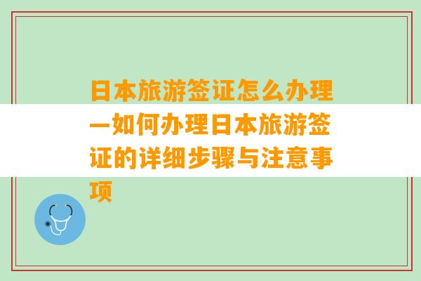 日本旅游签证怎么办理—如何办理日本旅游签证的详细步骤与注意事项