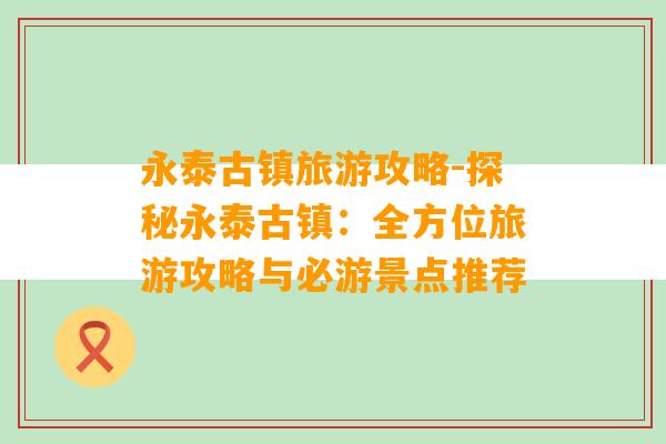 永泰古镇旅游攻略-探秘永泰古镇：全方位旅游攻略与必游景点推荐