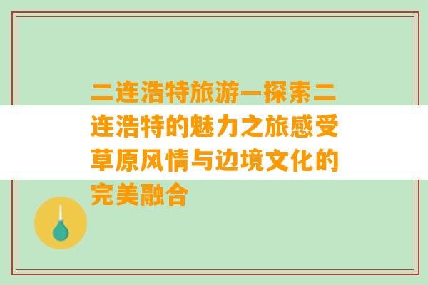 二连浩特旅游—探索二连浩特的魅力之旅感受草原风情与边境文化的完美融合