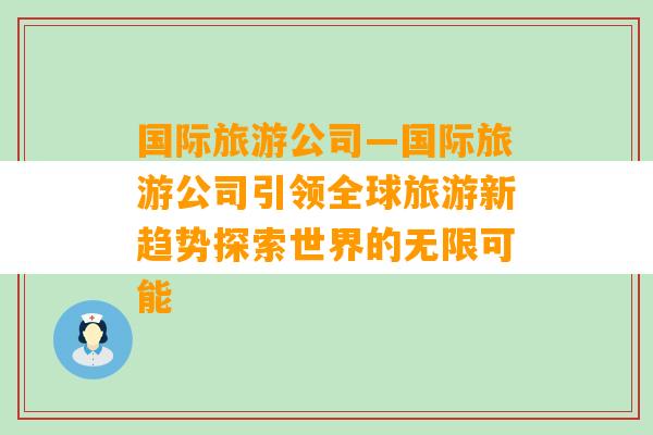 国际旅游公司—国际旅游公司引领全球旅游新趋势探索世界的无限可能