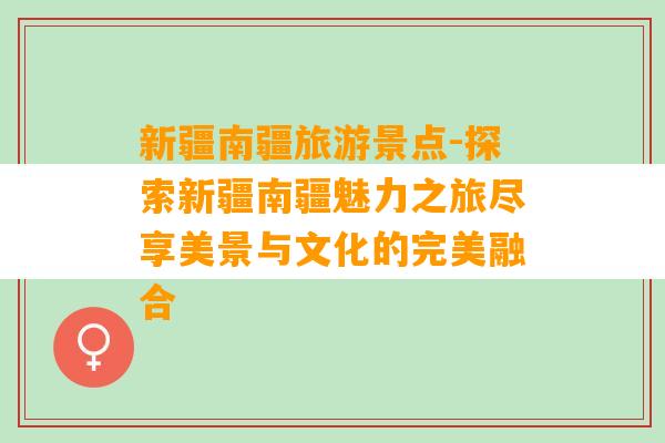 新疆南疆旅游景点-探索新疆南疆魅力之旅尽享美景与文化的完美融合