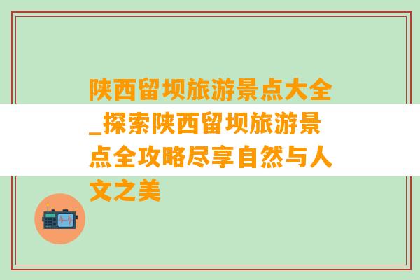 陕西留坝旅游景点大全_探索陕西留坝旅游景点全攻略尽享自然与人文之美