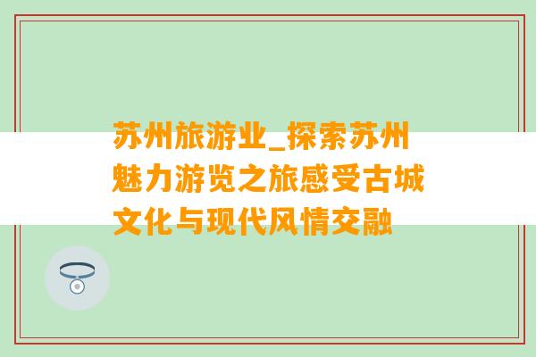 苏州旅游业_探索苏州魅力游览之旅感受古城文化与现代风情交融