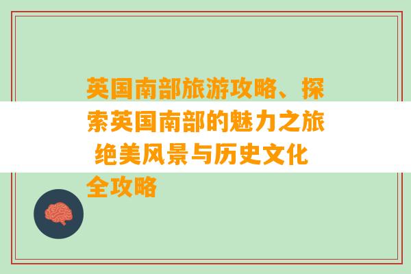 英国南部旅游攻略、探索英国南部的魅力之旅 绝美风景与历史文化全攻略