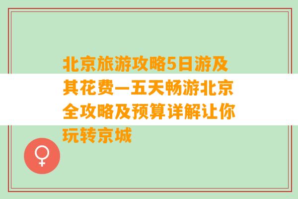 北京旅游攻略5日游及其花费—五天畅游北京全攻略及预算详解让你玩转京城