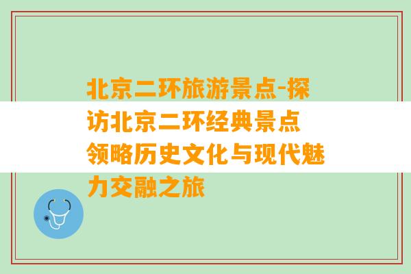 北京二环旅游景点-探访北京二环经典景点 领略历史文化与现代魅力交融之旅