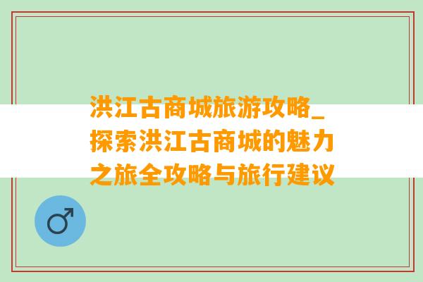 洪江古商城旅游攻略_探索洪江古商城的魅力之旅全攻略与旅行建议